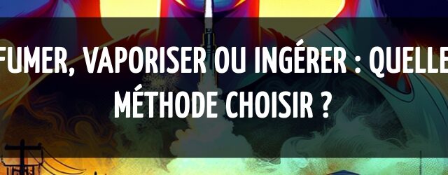 Fumer, vaporiser ou ingérer : quelle méthode choisir ?