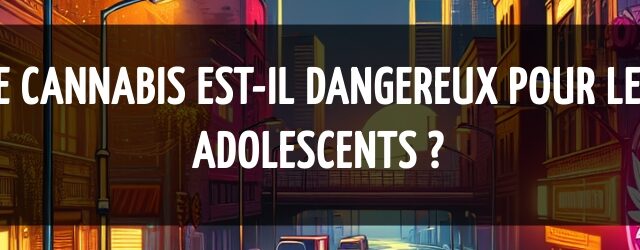 Le cannabis est-il dangereux pour les adolescents ?