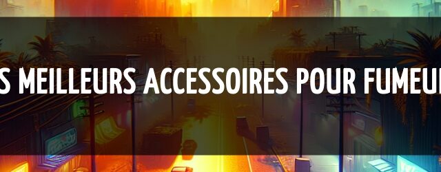 Les meilleurs accessoires pour fumeurs