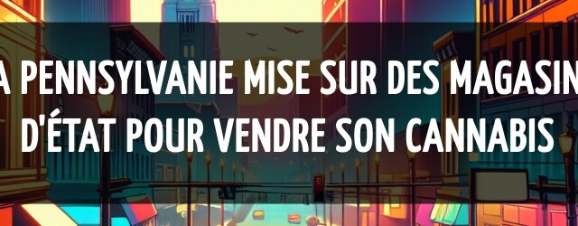La Pennsylvanie mise sur des magasins d’État pour vendre son cannabis
