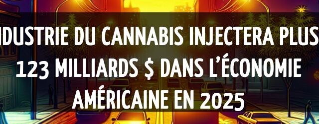 L’industrie du cannabis injectera plus de 123 milliards $ dans l’économie américaine en 2025