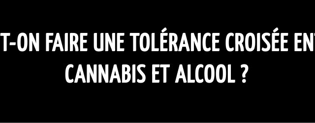 Peut-on faire une tolérance croisée entre cannabis et alcool ?