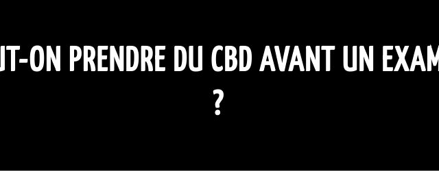 Peut-on prendre du CBD avant un examen ?