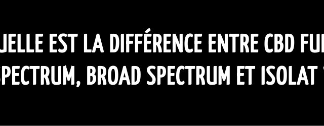 Quelle est la différence entre CBD full spectrum, broad spectrum et isolat ?